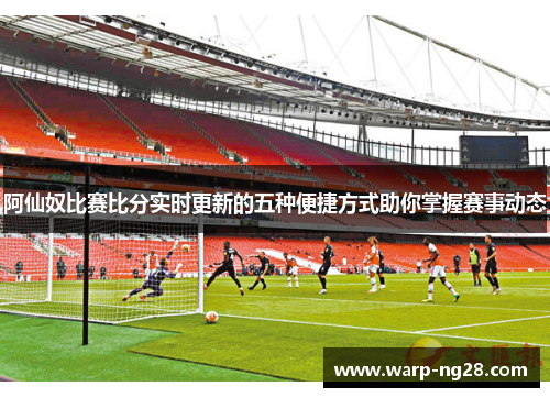阿仙奴比赛比分实时更新的五种便捷方式助你掌握赛事动态