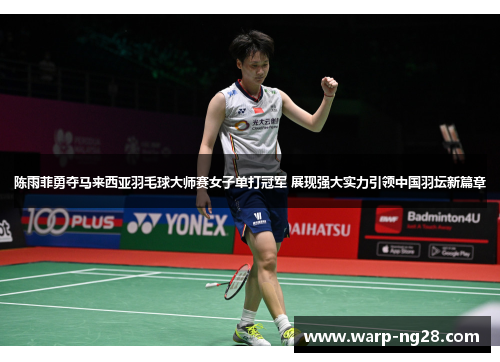 陈雨菲勇夺马来西亚羽毛球大师赛女子单打冠军 展现强大实力引领中国羽坛新篇章