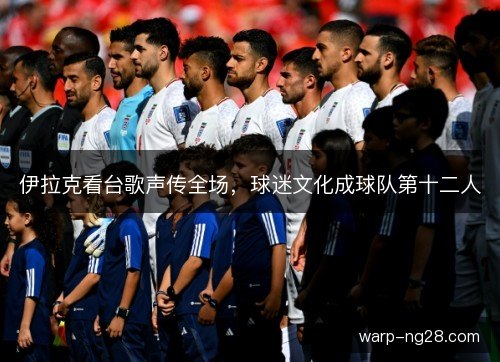 伊拉克看台歌声传全场，球迷文化成球队第十二人